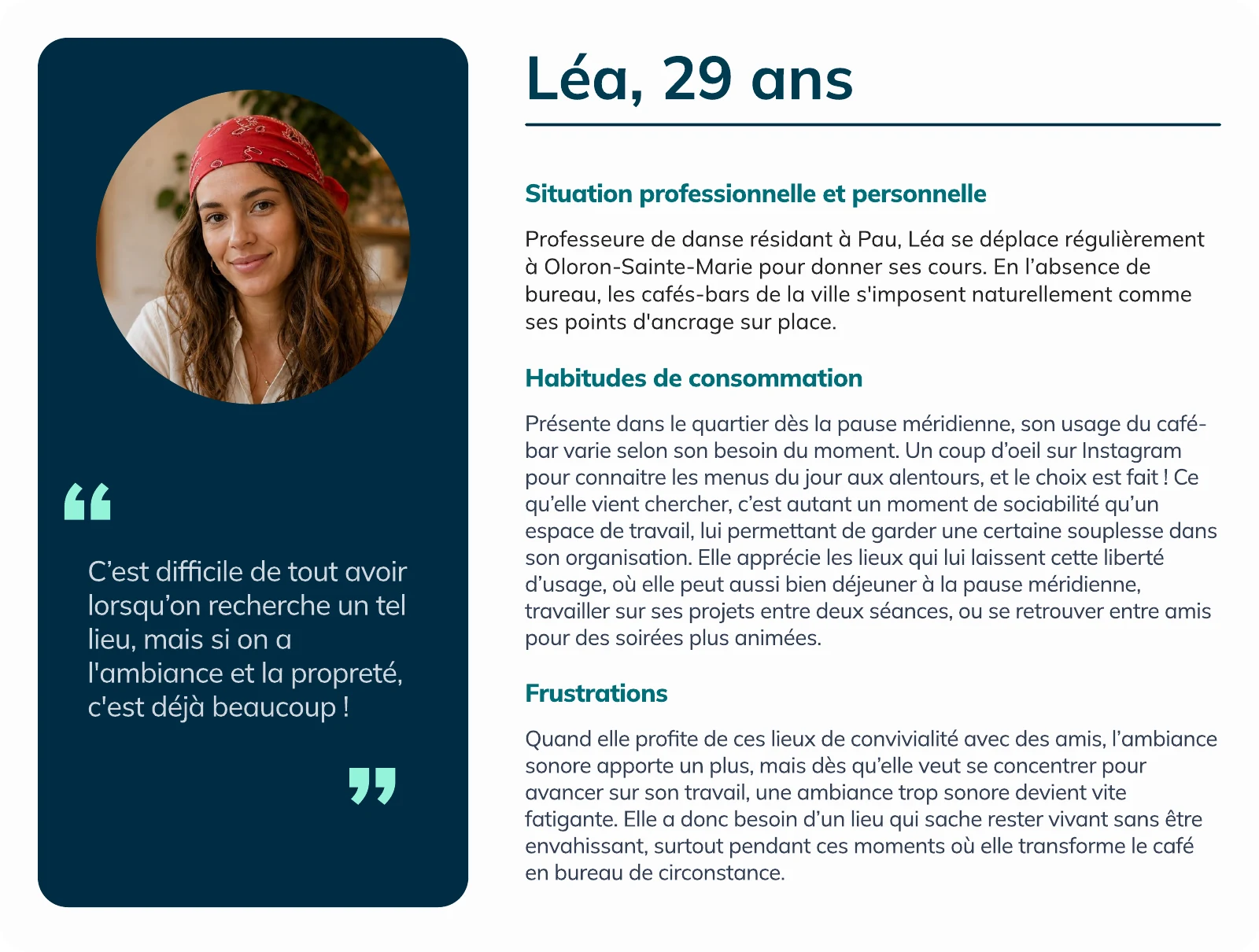 Persona de Léa, 29 ans, professeure de danse à Pau. Sa situation professionnelle et personnelle, ses habitudes de consommation et ses frustrations, avec sa citation : « C'est difficile de tout avoir lorsqu'on recherche un tel lieu, mais si on a l'ambiance et la propreté, c'est déjà beaucoup ! »